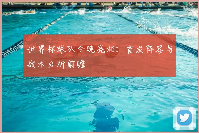 世界杯球队今晚亮相：首发阵容与战术分析前瞻