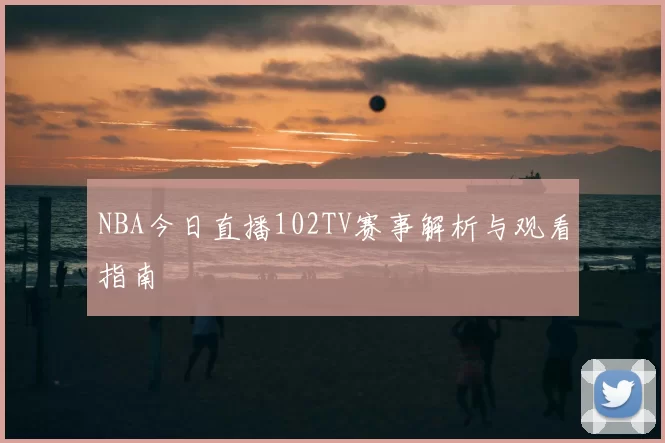 NBA今日直播102TV赛事解析与观看指南