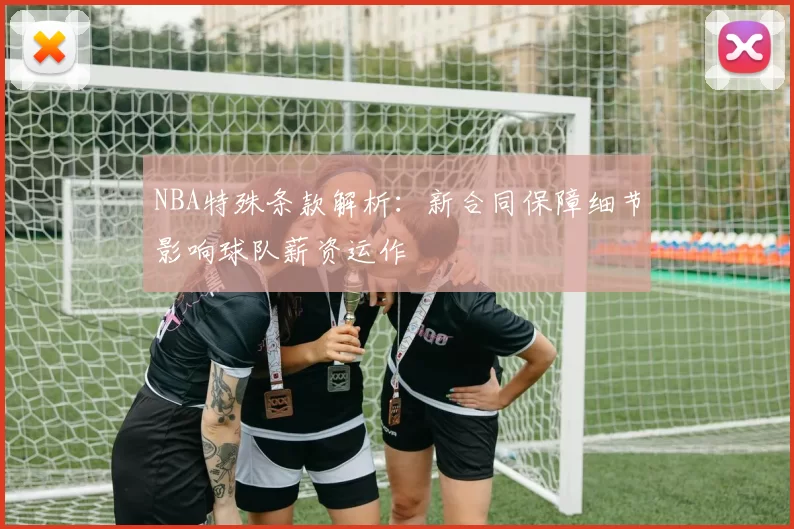 NBA特殊条款解析:新合同保障细节影响球队薪资运作