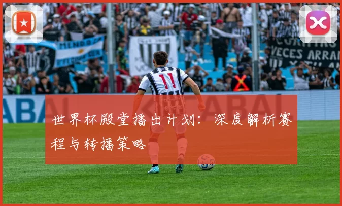 世界杯殿堂播出计划：深度解析赛程与转播策略