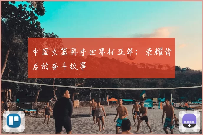 中国女篮再夺世界杯亚军：荣耀背后的奋斗故事