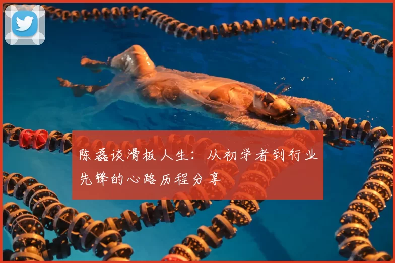 陈磊谈滑板人生：从初学者到行业先锋的心路历程分享