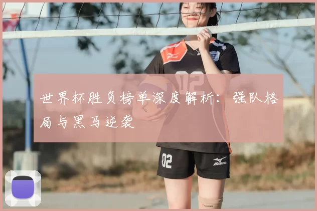 世界杯胜负榜单深度解析：强队格局与黑马逆袭