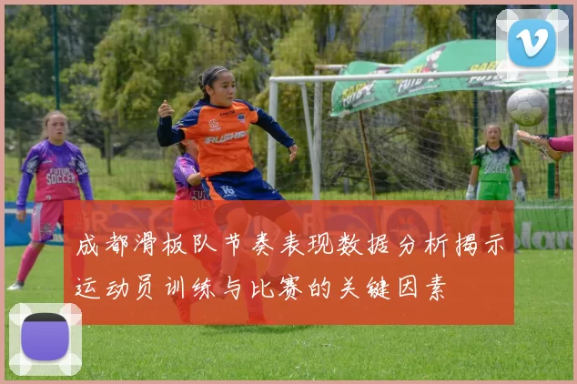 成都滑板队节奏表现数据分析揭示运动员训练与比赛的关键因素