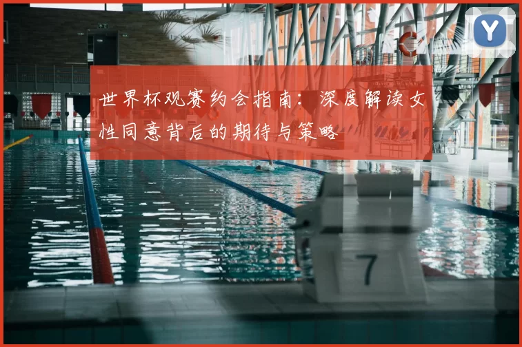 世界杯观赛约会指南:深度解读女性同意背后的期待与策略