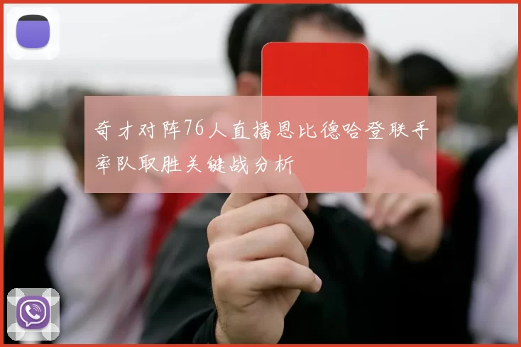 奇才对阵76人直播恩比德哈登联手率队取胜关键战分析
