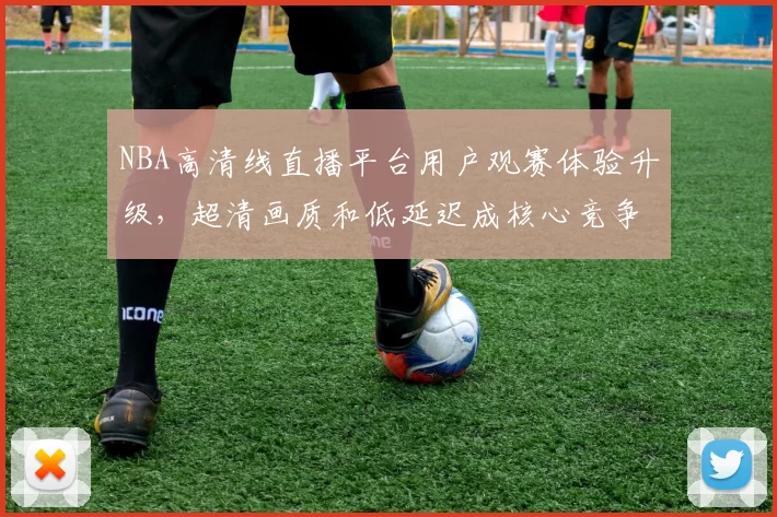 NBA高清线直播平台用户观赛体验升级，超清画质和低延迟成核心竞争力