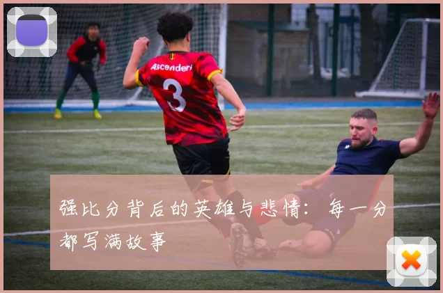 强比分背后的英雄与悲情:每一分都写满故事