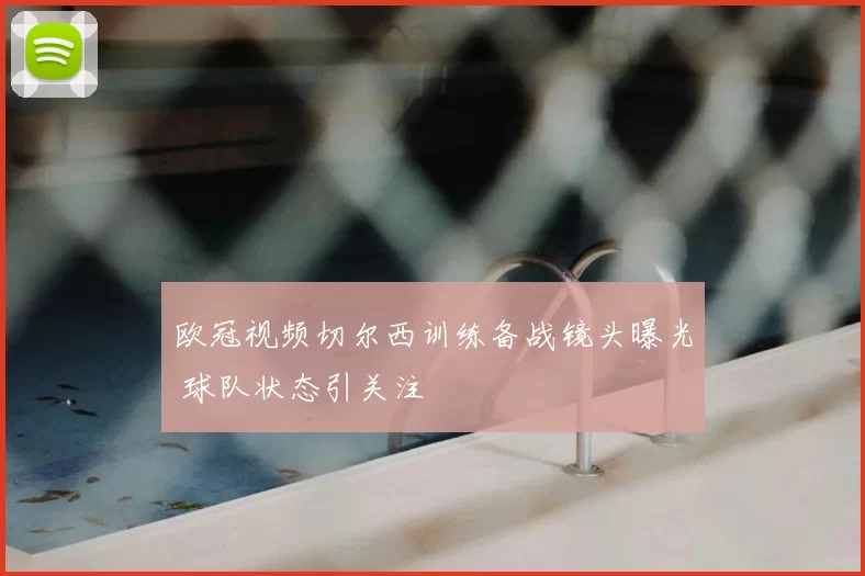 欧冠视频切尔西训练备战镜头曝光 球队状态引关注