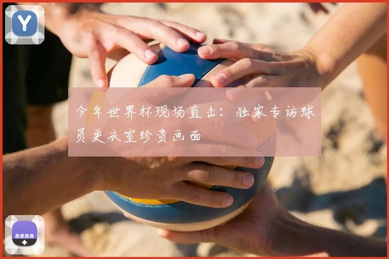 今年世界杯现场直击：独家专访球员更衣室珍贵画面