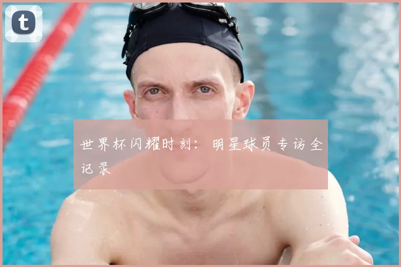 世界杯闪耀时刻：明星球员专访全记录
