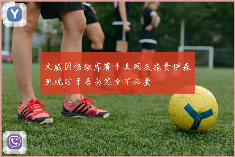 文威因伤缺席赛季美网友指责伊森犯规过于恶劣完全不必要