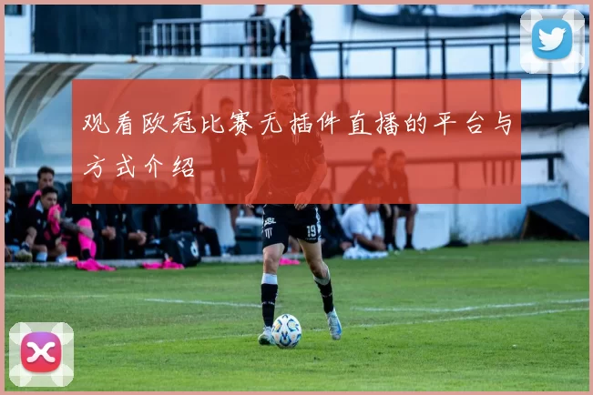 观看欧冠比赛无插件直播的平台与方式介绍