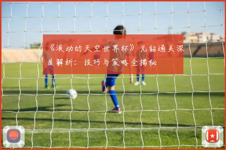 《滚动的天空世界杯》无钻通关深度解析:技巧与策略全揭秘