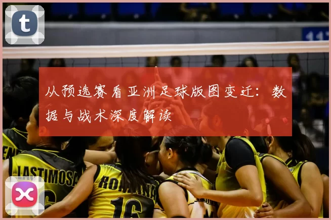从预选赛看亚洲足球版图变迁：数据与战术深度解读