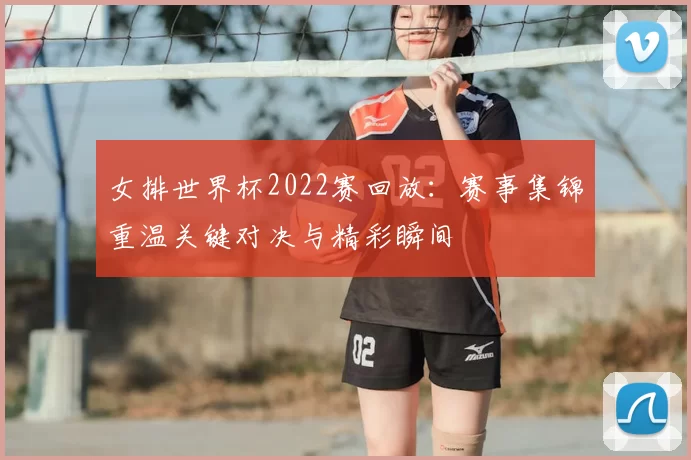 女排世界杯2022赛回放:赛事集锦重温关键对决与精彩瞬间