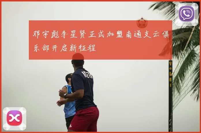 邓宇彪李星贤正式加盟南通支云俱乐部开启新征程