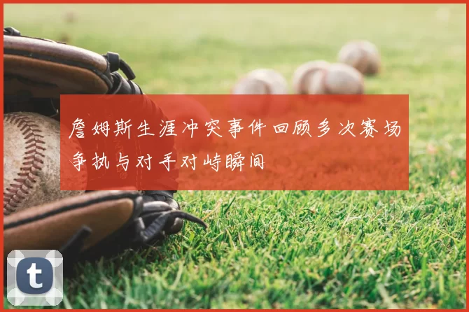 詹姆斯生涯冲突事件回顾多次赛场争执与对手对峙瞬间