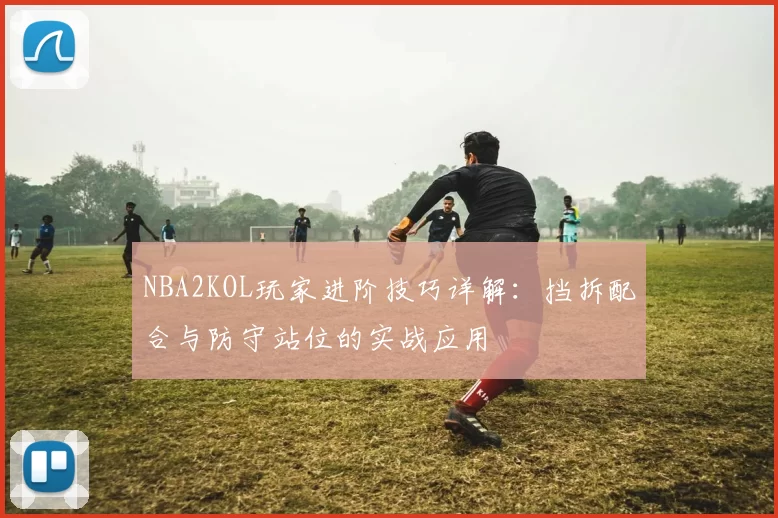 NBA2KOL玩家进阶技巧详解：挡拆配合与防守站位的实战应用