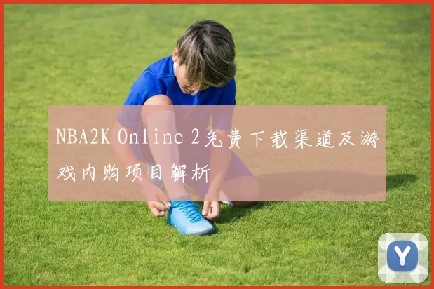 NBA2K Online 2免费下载渠道及游戏内购项目解析