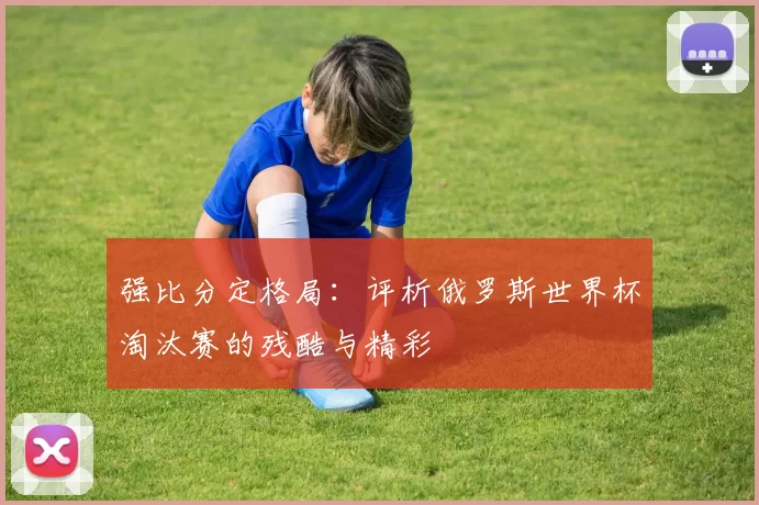 强比分定格局:评析俄罗斯世界杯淘汰赛的残酷与精彩