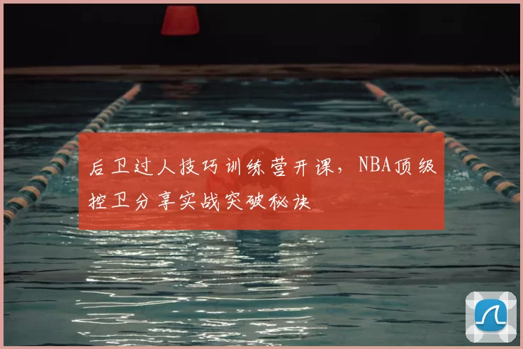 后卫过人技巧训练营开课，NBA顶级控卫分享实战突破秘诀