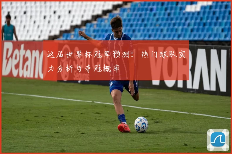 这届世界杯冠军预测:热门球队实力分析与夺冠概率