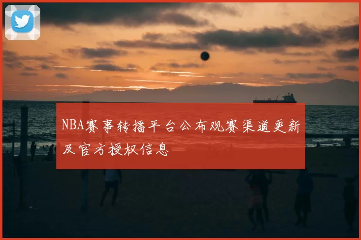 NBA赛事转播平台公布观赛渠道更新及官方授权信息