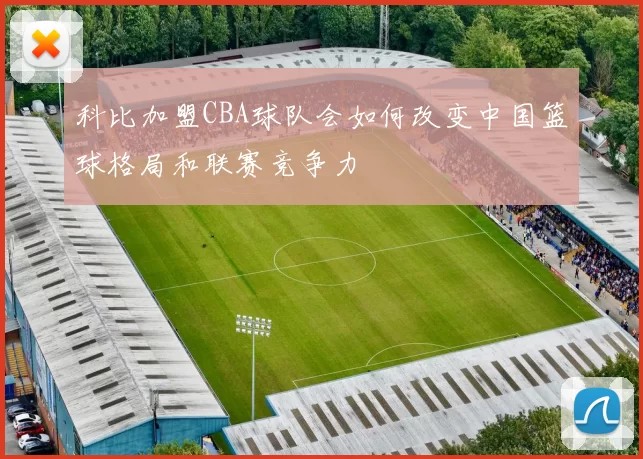 科比加盟CBA球队会如何改变中国篮球格局和联赛竞争力