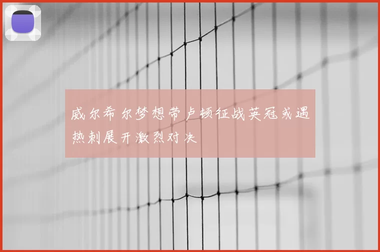 威尔希尔梦想带卢顿征战英冠或遇热刺展开激烈对决