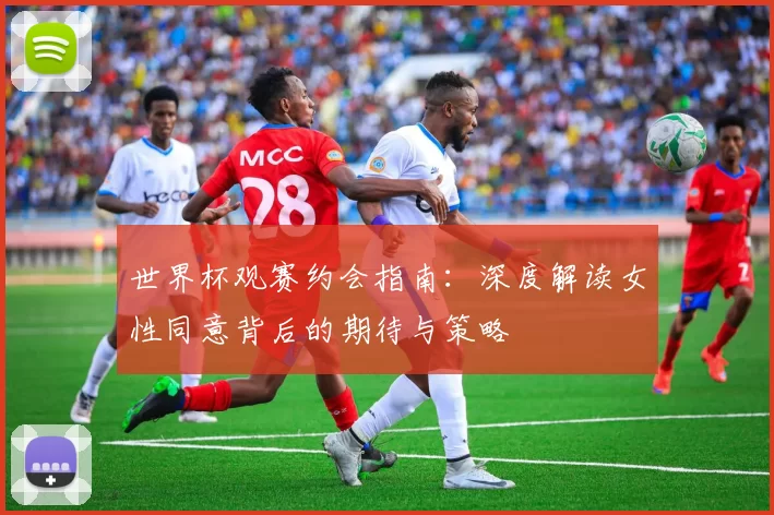 世界杯观赛约会指南：深度解读女性同意背后的期待与策略