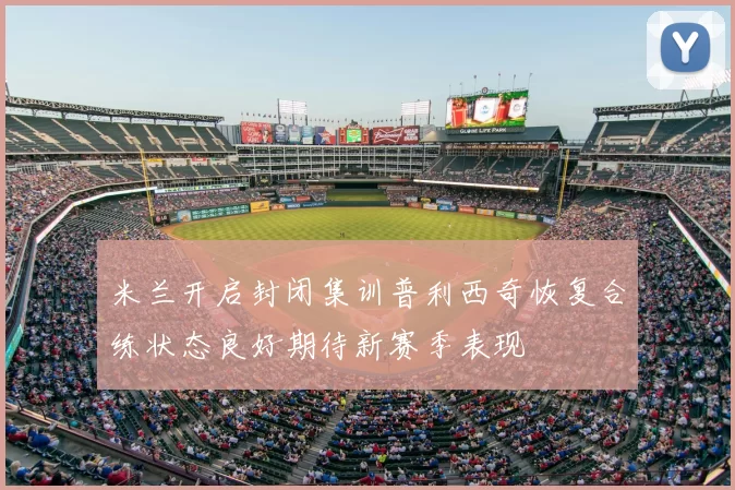 米兰开启封闭集训普利西奇恢复合练状态良好期待新赛季表现