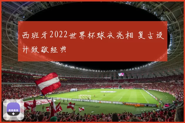 西班牙2022世界杯球衣亮相 复古设计致敬经典