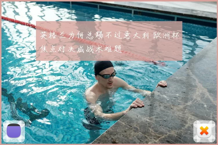 英格兰为何总踢不过意大利 欧洲杯焦点对决成战术难题