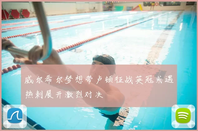 威尔希尔梦想带卢顿征战英冠或遇热刺展开激烈对决