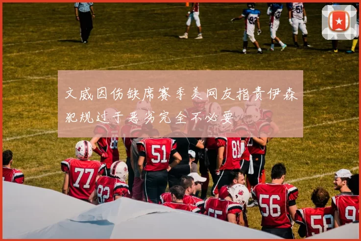文威因伤缺席赛季美网友指责伊森犯规过于恶劣完全不必要